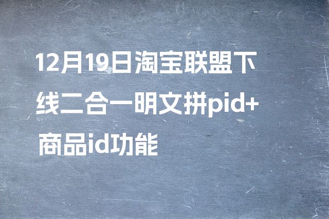 12月19日淘宝联盟下线二合一明文拼pid+商品id功能