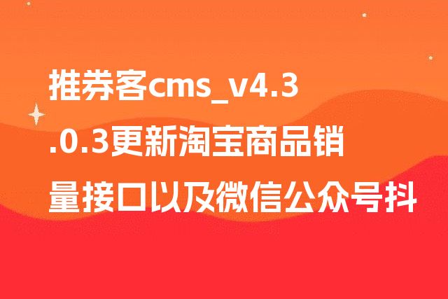 推券客cms_v4.3.0.3更新淘宝商品销量接口以及微信公众号抖音查券